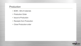 Production
• BOM – Bill of materials
• Production Order
• Issue to Production
• Receipts from Production
• Close Production order
 