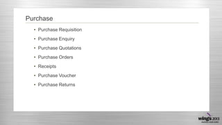 Purchase
• Purchase Requisition
• Purchase Enquiry
• Purchase Quotations
• Purchase Orders
• Receipts
• Purchase Voucher
• Purchase Returns
 