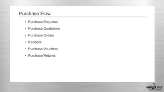 Purchase Flow
• Purchase Enquiries
• Purchase Quotations
• Purchase Orders

• Receipts
• Purchase Vouchers
• Purchase Returns

 