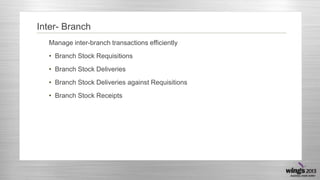 Inter- Branch
Manage inter-branch transactions efficiently
• Branch Stock Requisitions
• Branch Stock Deliveries

• Branch Stock Deliveries against Requisitions
• Branch Stock Receipts

 