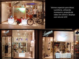 Vitrines especiais para óticas
Lunetterie, utilizando
manequins, projeção de
vídeo em vitrine e displays
com tela de LCD!
 