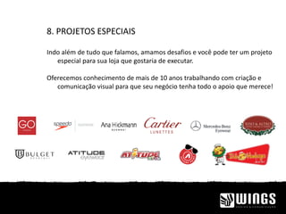 8. PROJETOS ESPECIAIS
Indo além de tudo que falamos, amamos desafios e você pode ter um projeto
especial para sua loja que gostaria de executar.
Oferecemos conhecimento de mais de 10 anos trabalhando com criação e
comunicação visual para que seu negócio tenha todo o apoio que merece!
 