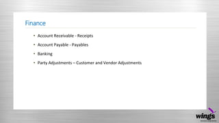 Finance
• Account Receivable - Receipts
• Account Payable - Payables
• Banking
• Party Adjustments – Customer and Vendor Adjustments
 