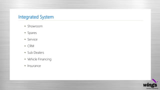 Integrated System
• Showroom
• Spares
• Service
• CRM
• Sub Dealers
• Vehicle Financing
• Insurance
 