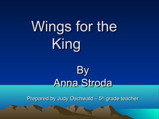 Wings for theWings for the
KingKing
ByBy
Anna StrodaAnna Stroda
Prepared by Judy Oschwald – 5Prepared by Judy Oschwald – 5thth
grade teachergrade teacher
 