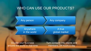 WHO CAN USE OUR PRODUCTS?
Any person
Anywhere
in the world

Double your business
around the world in real-time

Any company
A true
global market

Turn contacts into clients and
members, 24 hours a day

 