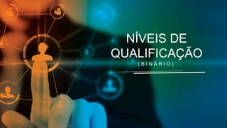 ( B I N Á R I O )
NÍVEIS DE
QUALIFICAÇÃO
 