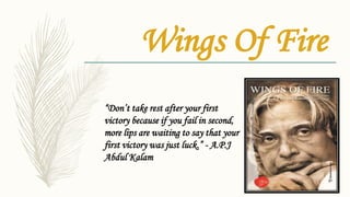 Wings Of Fire
“Don’t take rest after your first
victory because if you fail in second,
more lips are waiting to say that your
first victory was just luck.” - A.P.J
Abdul Kalam
 
