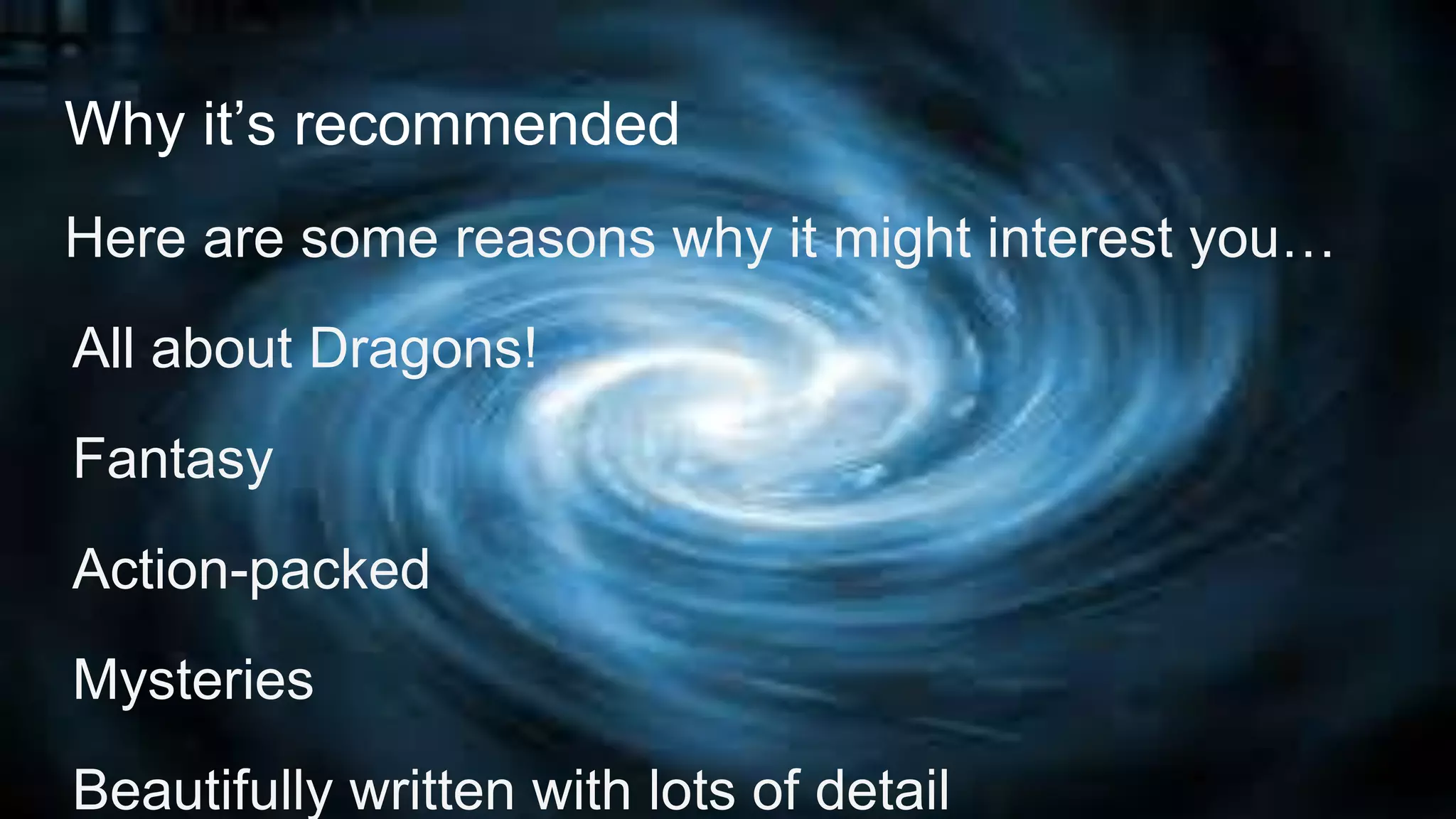 Why it’s recommended
Here are some reasons why it might interest you…
All about Dragons!
Fantasy
Action-packed
Mysteries
Beautifully written with lots of detail