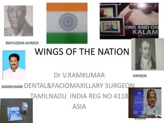 WINGS OF THE NATION
Dr V.RAMKUMAR
DENTAL&FACIOMAXILLARY SURGEON
TAMILNADU INDIA REG NO 4118
ASIA
HAYDEN
VASAN
RAFIUDDIN AHMED
RAMKUMAR
 
