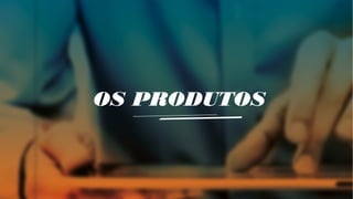 OS PRODUTOS
 