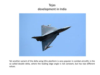 Tejas
development in India
Yet another variant of the delta wing (this planform is very popular in combat aircraft), is the
so called double delta, where the leading edge angle is not constant, but has two different
values.
 