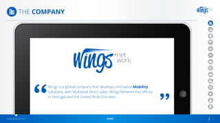wingsnetwork.com HOME 2
THE COMPANY
Wings is a global company that develops innovative Mobility
solutions, with Multilevel direct sales. Wings Network has offices
in Portugal and the United Arab Emirates.
 