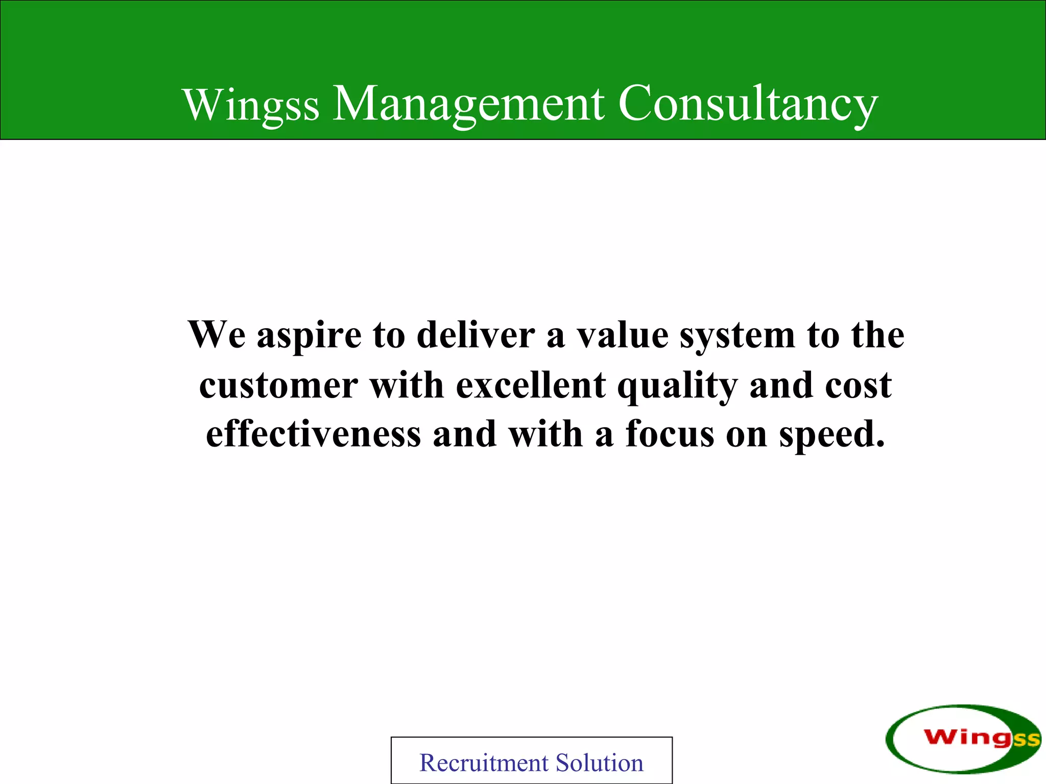 Wingss Management Consultancy



We aspire to deliver a value system to the
customer with excellent quality and cost
effectiveness and with a focus on speed.




             Recruitment Solution
 
