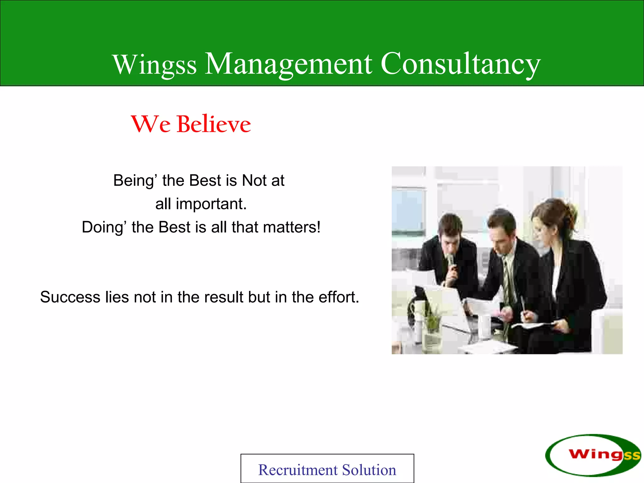 Wingss Management Consultancy

             We Believe

          Being’ the Best is Not at
                all important.
      Doing’ the Best is all that matters!



Success lies not in the result but in the effort.




                                 Recruitment Solution
 