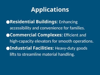 Applications
●Residential Buildings: Enhancing
accessibility and convenience for families.
●Commercial Complexes: Efficient and
high-capacity elevators for smooth operations.
●Industrial Facilities: Heavy-duty goods
lifts to streamline material handling.
 