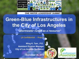 LA Confidential - Prop O
Wing K. Tam , P.E.
Assistant Division Manager
City of Los Angeles Sanitation
September 26, 2013
Green-Blue Infrastructures in
the City of Los Angeles
“stormwater runoff as a resource”
 