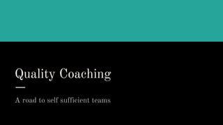 Quality Coaching
A road to self sufficient teams
 