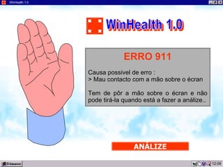 09:57 WinHealth 1.0 ERRO 911 Causa possivel de erro : > Mau contacto com a mão sobre o écran Tem de pôr a mão sobre o écran e não pode tirá-la quando está a fazer a análize.. ANÁLIZE WinHealth 1.0 