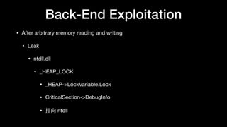 Back-End Exploitation
• After arbitrary memory reading and writing

• Leak

• ntdll.dll

• _HEAP_LOCK

• _HEAP->LockVariable.Lock

• CriticalSection->DebugInfo

• 指向 ntdll
 