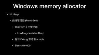 Windows memory allocator
• Nt Heap

• 前端管理理器 (Front-End)

• ⽬目前 win10 主要使⽤用

• LowFragmentationHeap

• 在非 Debug 下才會 enable

• Size < 0x4000
 