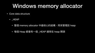 Windows memory allocator
• Core data structure

• _HEAP

• 整個 memory allocator 中最核⼼心的結構，⽤用來來管理理該 heap

• 每個 Heap 都會有⼀一個 _HEAP 通常在 heap 開頭
 