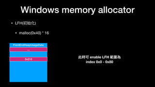 Windows memory allocator
• LFH(初始化)

• malloc(0x40) * 16
FrontEndHeapUsageData
…
0x210
此時可 enable LFH 範圍為
index 0x0 - 0x80
 