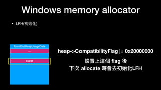 Windows memory allocator
• LFH(初始化)
FrontEndHeapUsageData
…
0x231
heap->CompatibilityFlag |= 0x20000000
設置上這個 ﬂag 後
下次 allocate 時會去初始化LFH 
 