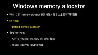Windows memory allocator
• Win 10 的 memory allocator 非常複雜，基本上主要有下列列兩兩種

• Nt Heap

• Default memory allocator

• SegmentHeap

• Win10 中全新的 memory allocator 機制

• 部分系統程式及 UWP 會使⽤用
 