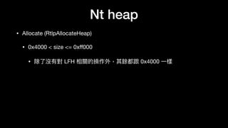 Nt heap
• Allocate (RtlpAllocateHeap)

• 0x4000 < size <= 0xﬀ000

• 除了了沒有對 LFH 相關的操作外，其餘都跟 0x4000 ⼀一樣
 
