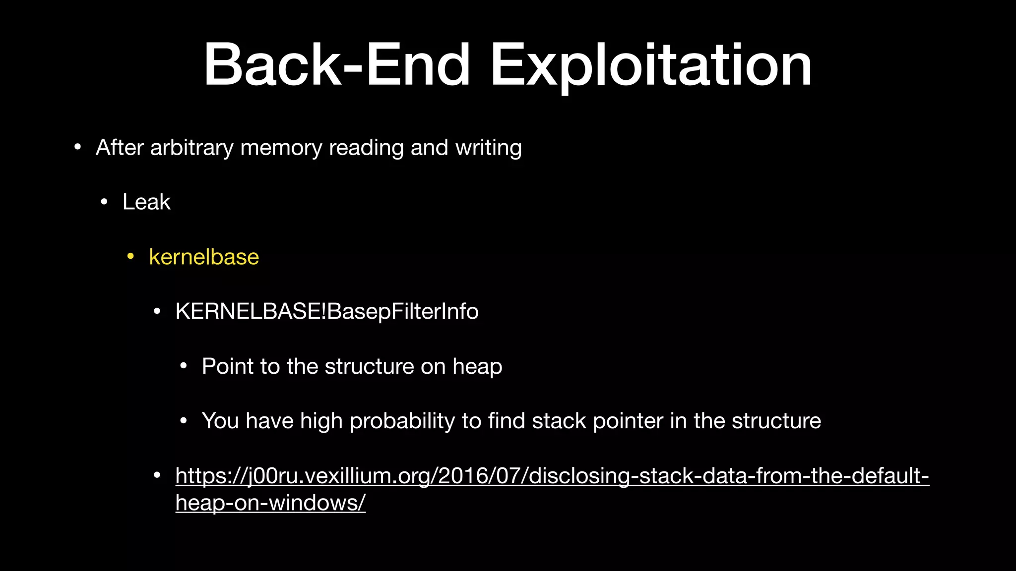 Back-End Exploitation
• After arbitrary memory reading and writing

• Leak

• kernelbase

• KERNELBASE!BasepFilterInfo

• Point to the structure on heap

• You have high probability to ﬁnd stack pointer in the structure

• https://j00ru.vexillium.org/2016/07/disclosing-stack-data-from-the-default-
heap-on-windows/
 