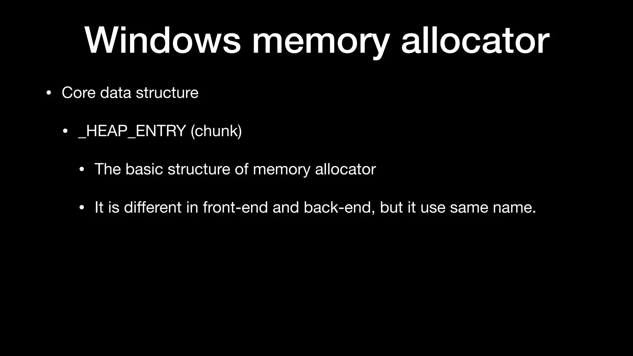Windows memory allocator
• Core data structure

• _HEAP_ENTRY (chunk)

• The basic structure of memory allocator

• It is diﬀerent in front-end and back-end, but it use same name.
 