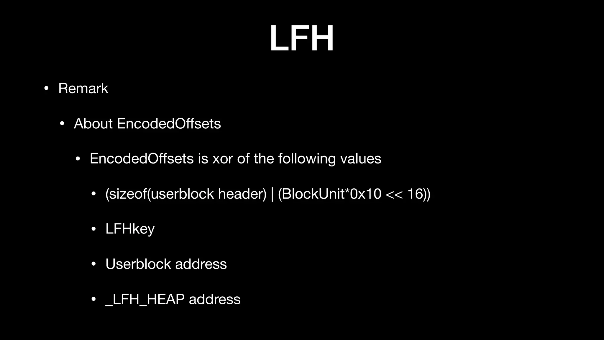 LFH
• Remark

• About EncodedOﬀsets

• EncodedOﬀsets is xor of the following values

• (sizeof(userblock header) | (BlockUnit*0x10 << 16))

• LFHkey

• Userblock address

• _LFH_HEAP address
 