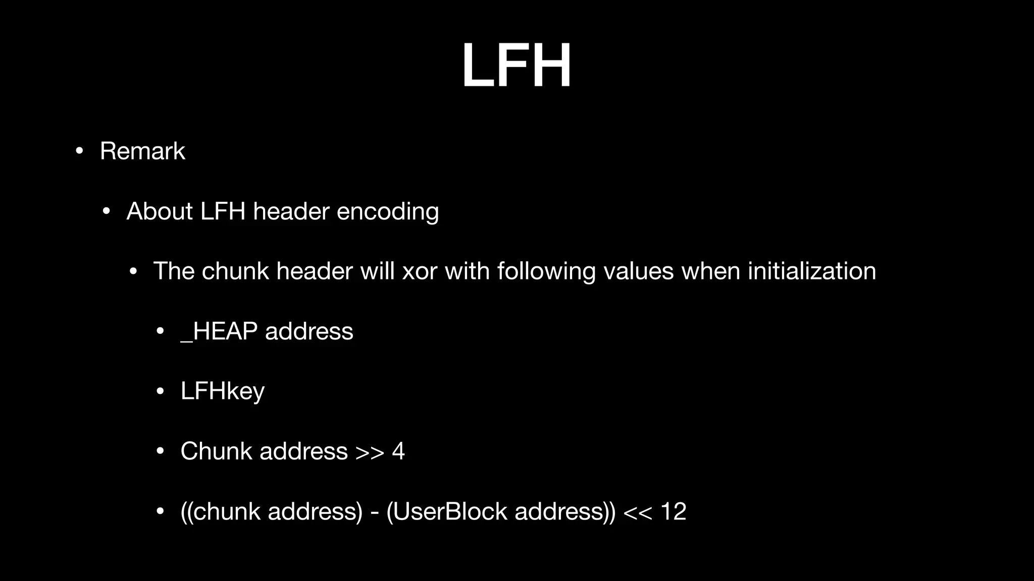 LFH
• Remark

• About LFH header encoding

• The chunk header will xor with following values when initialization

• _HEAP address

• LFHkey

• Chunk address >> 4

• ((chunk address) - (UserBlock address)) << 12
 