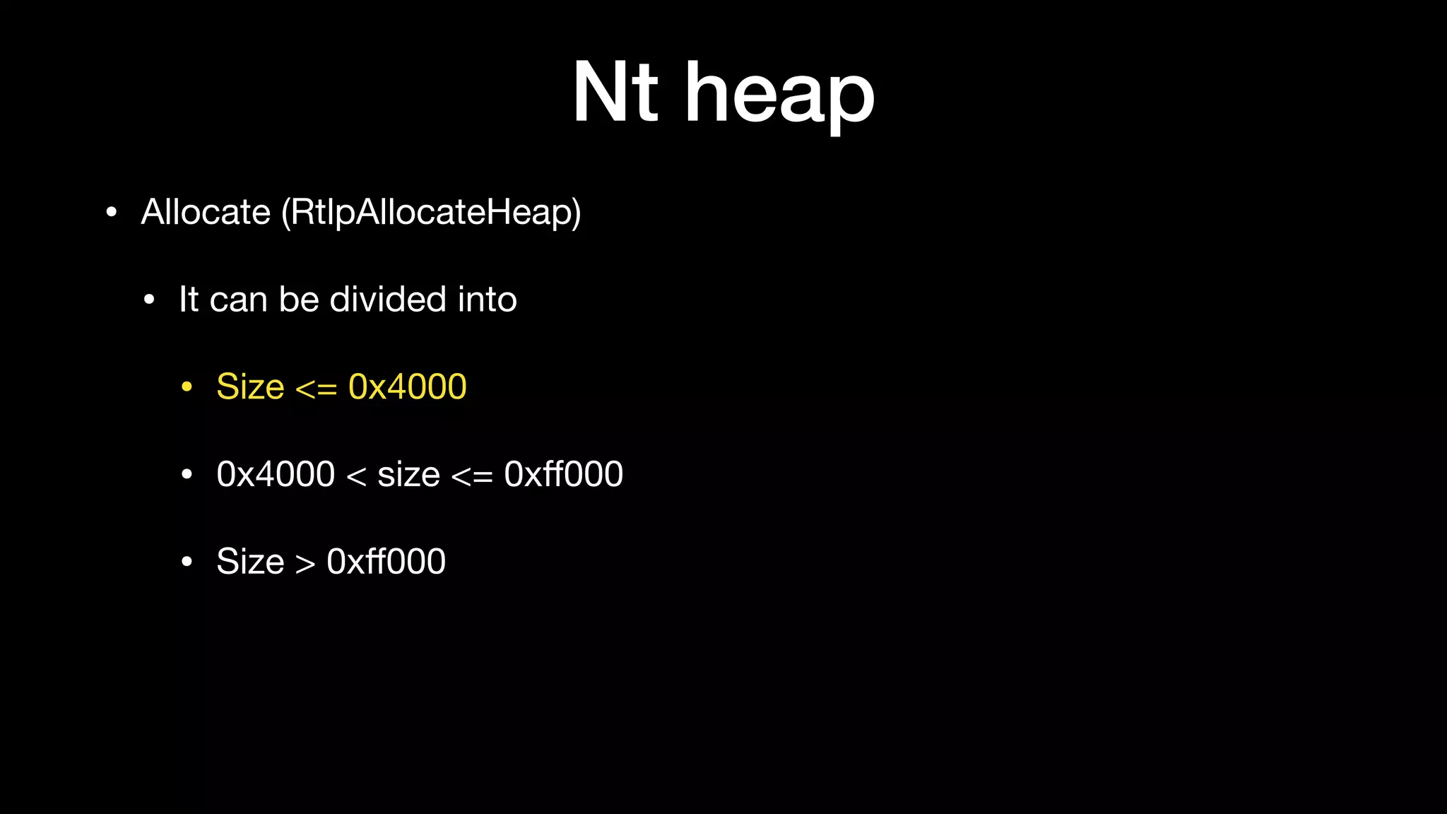 Nt heap
• Allocate (RtlpAllocateHeap)

• It can be divided into

• Size <= 0x4000

• 0x4000 < size <= 0xﬀ000

• Size > 0xﬀ000
 