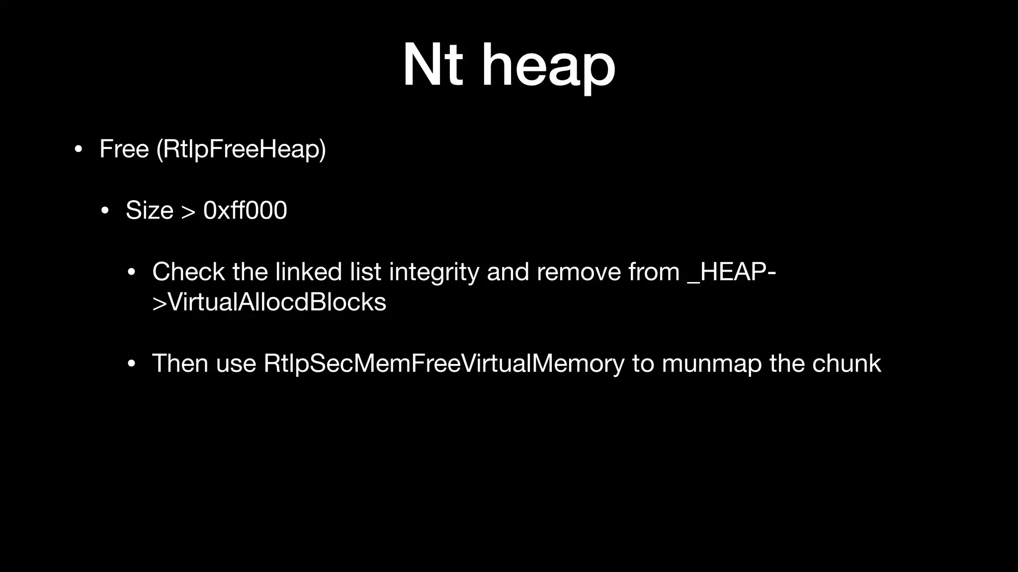 Nt heap
• Free (RtlpFreeHeap)

• Size > 0xﬀ000 

• Check the linked list integrity and remove from _HEAP-
>VirtualAllocdBlocks

• Then use RtlpSecMemFreeVirtualMemory to munmap the chunk
 