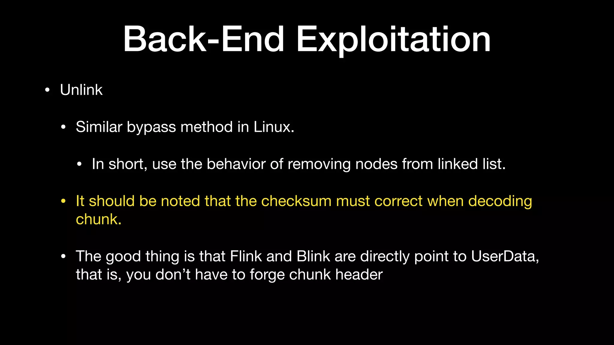 Back-End Exploitation
• Unlink

• Similar bypass method in Linux.

• In short, use the behavior of removing nodes from linked list.

• It should be noted that the checksum must correct when decoding
chunk.

• The good thing is that Flink and Blink are directly point to UserData,
that is, you don’t have to forge chunk header
 