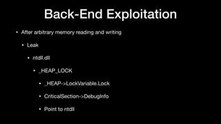 Back-End Exploitation
• After arbitrary memory reading and writing

• Leak

• ntdll.dll

• _HEAP_LOCK

• _HEAP->LockVariable.Lock

• CriticalSection->DebugInfo

• Point to ntdll
 