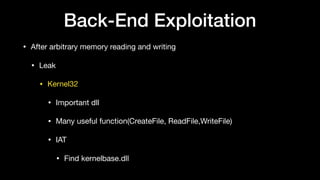 Back-End Exploitation
• After arbitrary memory reading and writing

• Leak

• Kernel32

• Important dll

• Many useful function(CreateFile, ReadFile,WriteFile) 

• IAT

• Find kernelbase.dll
 
