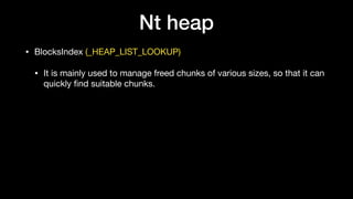 Nt heap
• BlocksIndex (_HEAP_LIST_LOOKUP)

• It is mainly used to manage freed chunks of various sizes, so that it can
quickly ﬁnd suitable chunks.
 