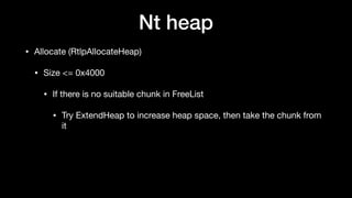 Nt heap
• Allocate (RtlpAllocateHeap)

• Size <= 0x4000

• If there is no suitable chunk in FreeList

• Try ExtendHeap to increase heap space, then take the chunk from
it
 
