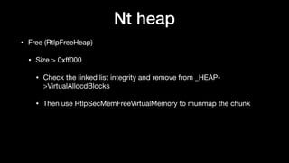 Nt heap
• Free (RtlpFreeHeap)

• Size > 0xﬀ000 

• Check the linked list integrity and remove from _HEAP-
>VirtualAllocdBlocks

• Then use RtlpSecMemFreeVirtualMemory to munmap the chunk
 