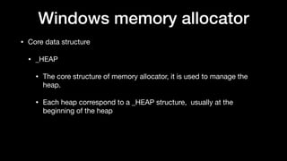 Windows memory allocator
• Core data structure

• _HEAP

• The core structure of memory allocator, it is used to manage the
heap.

• Each heap correspond to a _HEAP structure, usually at the
beginning of the heap
 