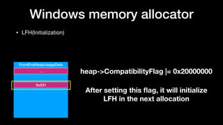 Windows memory allocator
• LFH(Initialization)
FrontEndHeapUsageData
…
0x231
heap->CompatibilityFlag |= 0x20000000
After setting this ﬂag, it will initialize 
LFH in the next allocation
 