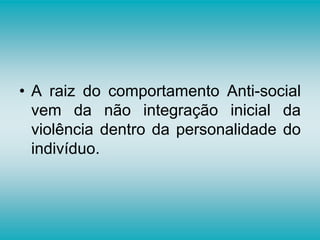 • A raiz do comportamento Anti-social
vem da não integração inicial da
violência dentro da personalidade do
indivíduo.
 