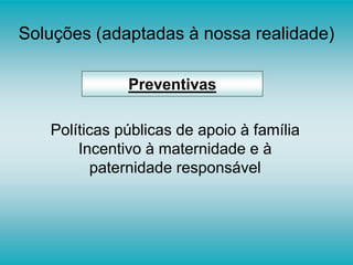 Soluções (adaptadas à nossa realidade)
Preventivas
Políticas públicas de apoio à família
Incentivo à maternidade e à
paternidade responsável
 