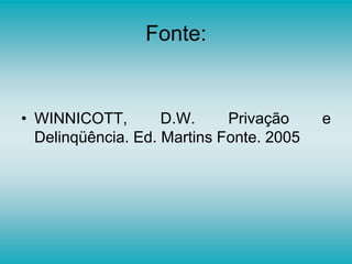 Fonte:
• WINNICOTT, D.W. Privação e
Delinqüência. Ed. Martins Fonte. 2005
 