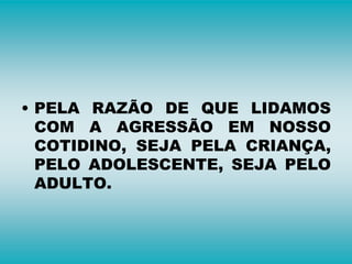 • PELA RAZÃO DE QUE LIDAMOS
COM A AGRESSÃO EM NOSSO
COTIDINO, SEJA PELA CRIANÇA,
PELO ADOLESCENTE, SEJA PELO
ADULTO.
 