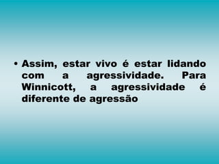 • Assim, estar vivo é estar lidando
com a agressividade. Para
Winnicott, a agressividade é
diferente de agressão
 