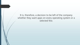 It is, therefore, a decision to be left of the company
whether they want apps on every operating system or a
selected few.
 